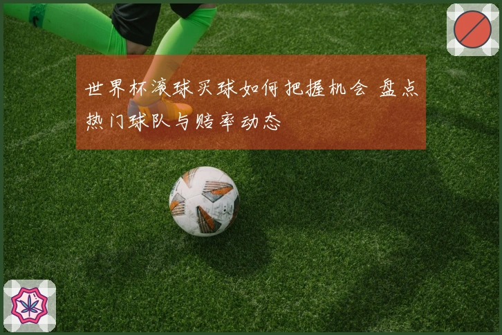 世界杯滚球买球如何把握机会 盘点热门球队与赔率动态