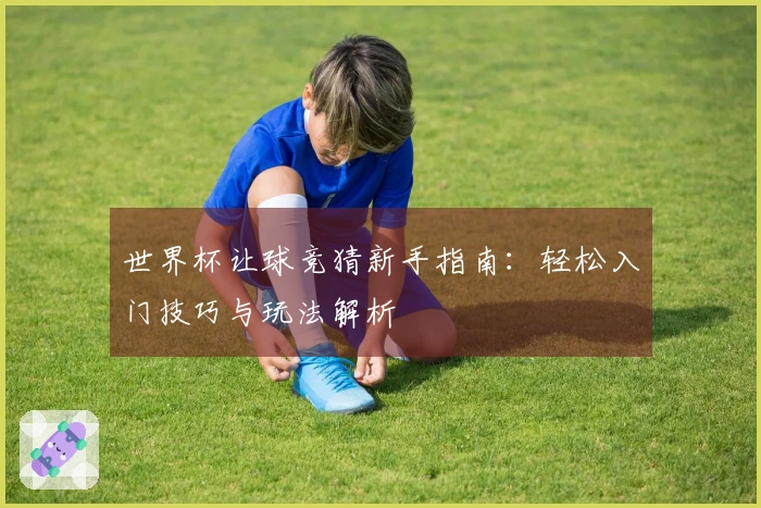 世界杯让球竞猜新手指南：轻松入门技巧与玩法解析