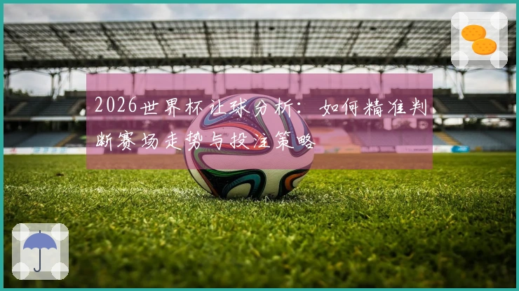 2026世界杯让球分析：如何精准判断赛场走势与投注策略