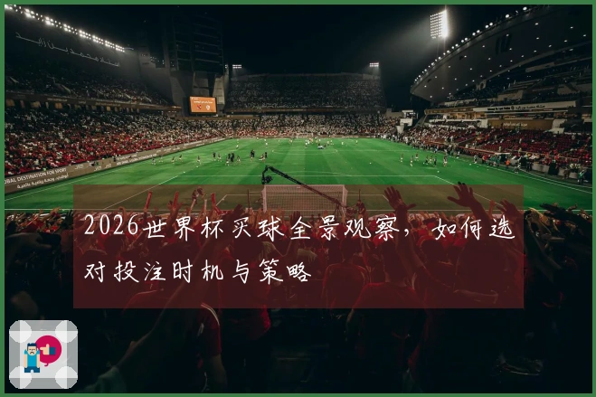 2026世界杯买球全景观察，如何选对投注时机与策略