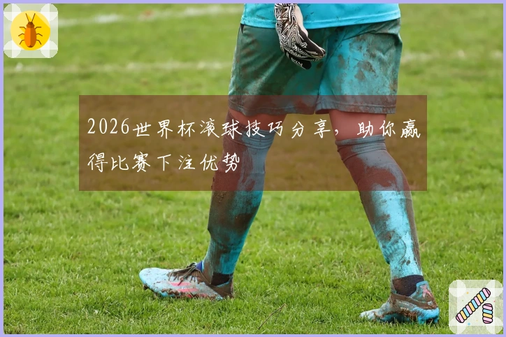 2026世界杯滚球技巧分享，助你赢得比赛下注优势
