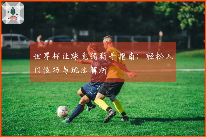 世界杯让球竞猜新手指南：轻松入门技巧与玩法解析
