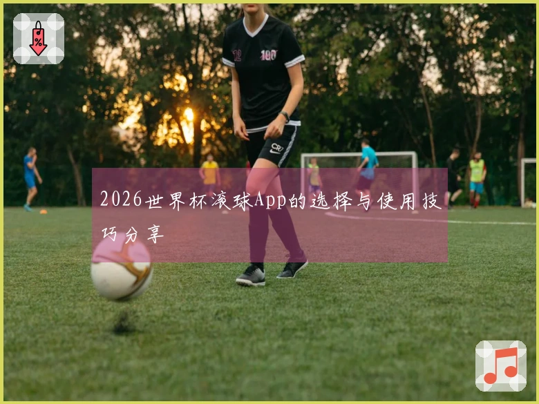 2026世界杯滚球App的选择与使用技巧分享