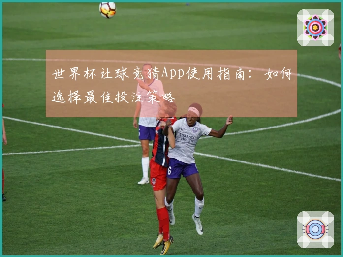 世界杯让球竞猜App使用指南：如何选择最佳投注策略