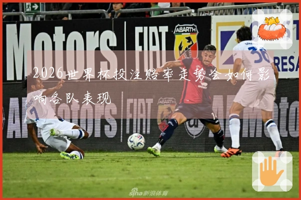 2026世界杯投注赔率走势会如何影响各队表现