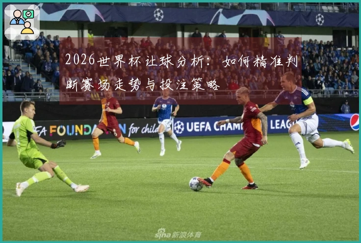 2026世界杯让球分析：如何精准判断赛场走势与投注策略