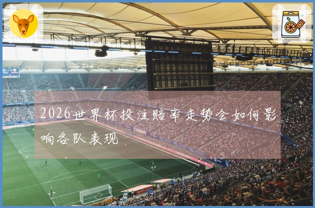 2026世界杯投注赔率走势会如何影响各队表现