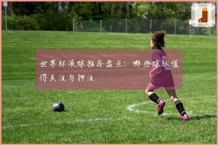 世界杯滚球推荐盘点：哪些球队值得关注与押注