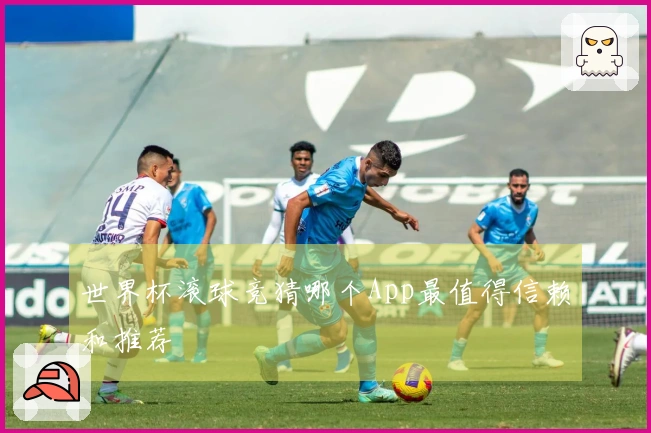 世界杯滚球竞猜哪个App最值得信赖和推荐