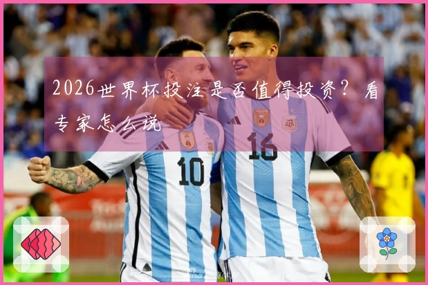 2026世界杯投注是否值得投资？看专家怎么说